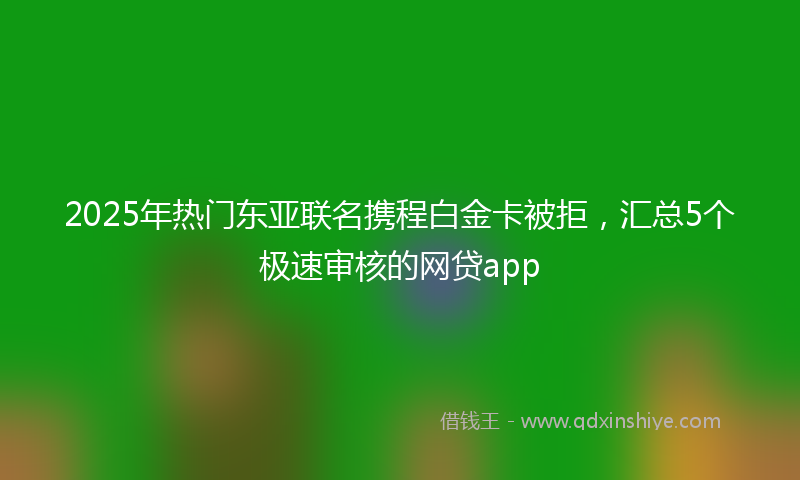 2025年热门东亚联名携程白金卡被拒，汇总5个极速审核的网贷app