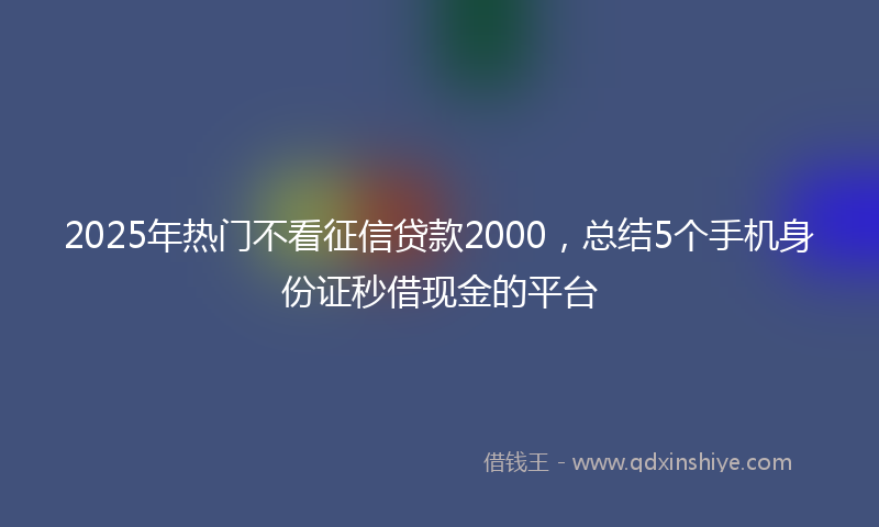 2025年热门不看征信贷款2000，总结5个手机身份证秒借现金的平台