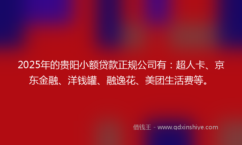 2025年的贵阳小额贷款正规公司有：超人卡、京东金融、洋钱罐、融逸花、美团生活费等。