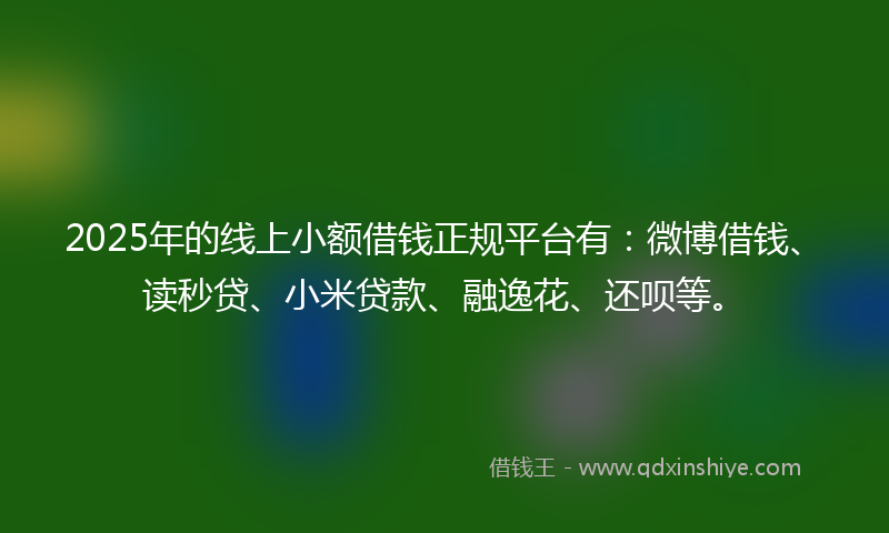 2025年的线上小额借钱正规平台有：微博借钱、读秒贷、小米贷款、融逸花、还呗等。