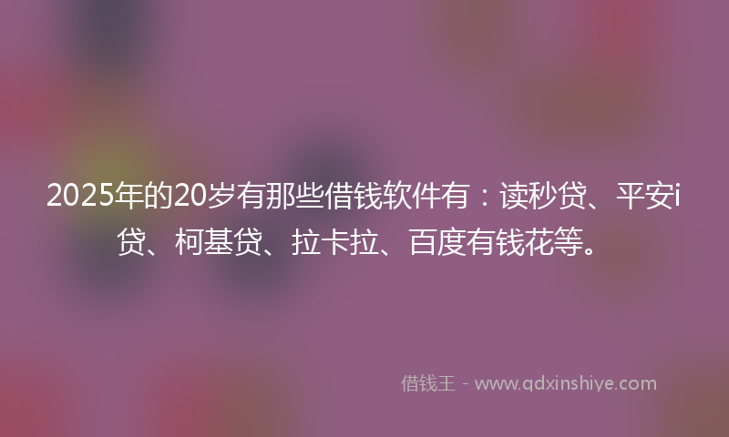 2025年的20岁有那些借钱软件有：读秒贷、平安i贷、柯基贷、拉卡拉、百度有钱花等。
