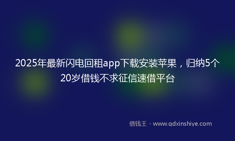 2025年最新闪电回租app下载安装苹果，归纳5个20岁借钱不求征信速借平台