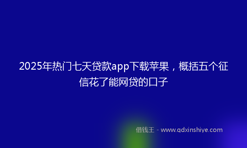 2025年热门七天贷款app下载苹果，概括五个征信花了能网贷的口子