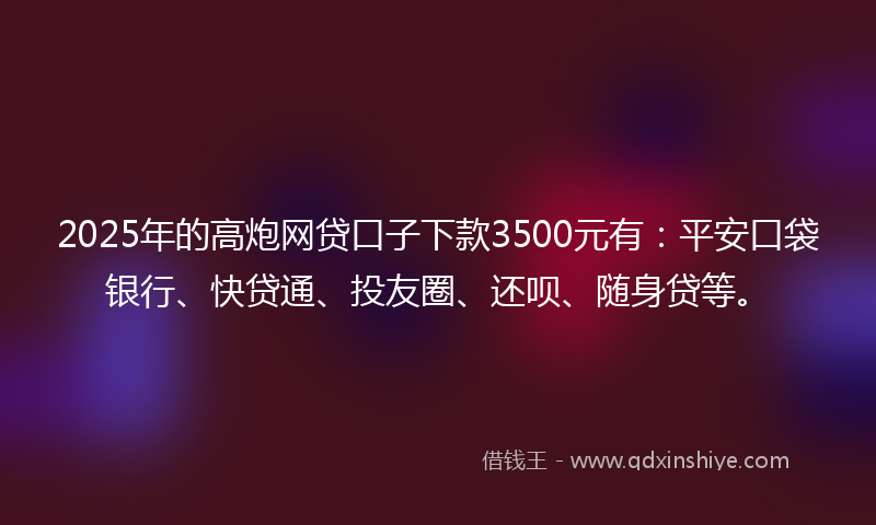 2025年的高炮网贷口子下款3500元有：平安口袋银行、快贷通、投友圈、还呗、随身贷等。