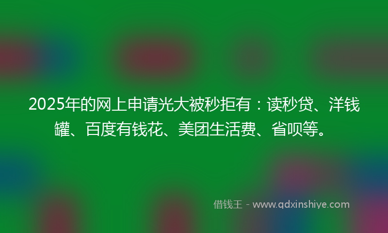 2025年的网上申请光大被秒拒有：读秒贷、洋钱罐、百度有钱花、美团生活费、省呗等。