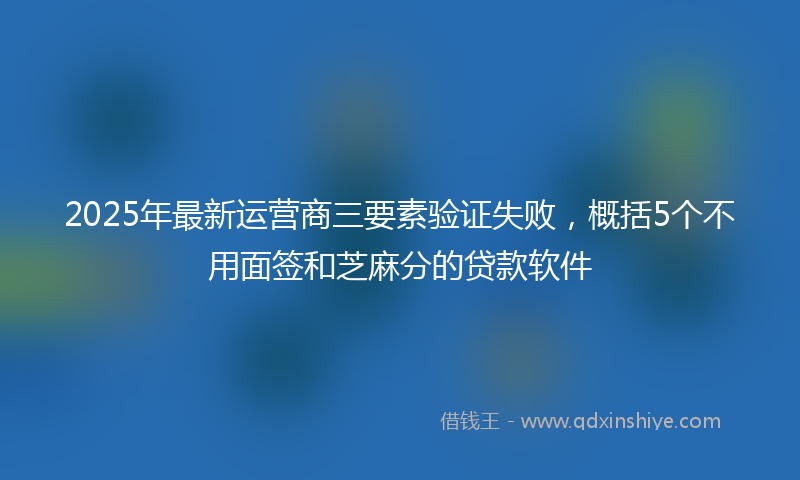 2025年最新运营商三要素验证失败,概括5个不用面签和芝麻分的贷款软件