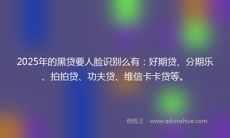 2025年的黑贷要人脸识别么有：好期贷、分期乐、拍拍贷、功夫贷、维信卡卡贷等。