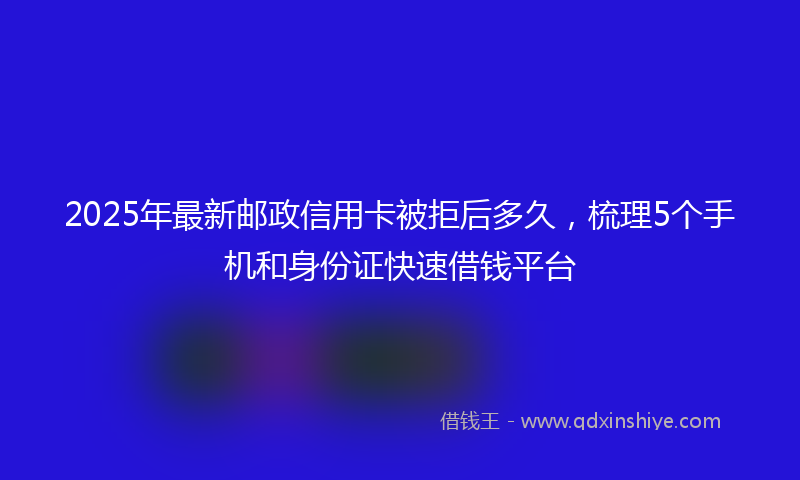 2025年最新邮政信用卡被拒后多久，梳理5个手机和身份证快速借钱平台