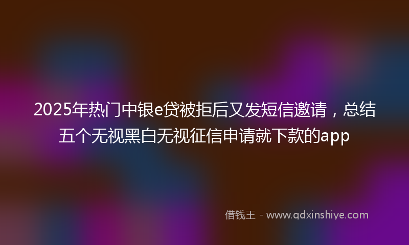2025年热门中银e贷被拒后又发短信邀请，总结五个无视黑白无视征信申请就下款的app