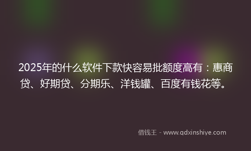 2025年的什么软件下款快容易批额度高有：惠商贷、好期贷、分期乐、洋钱罐、百度有钱花等。