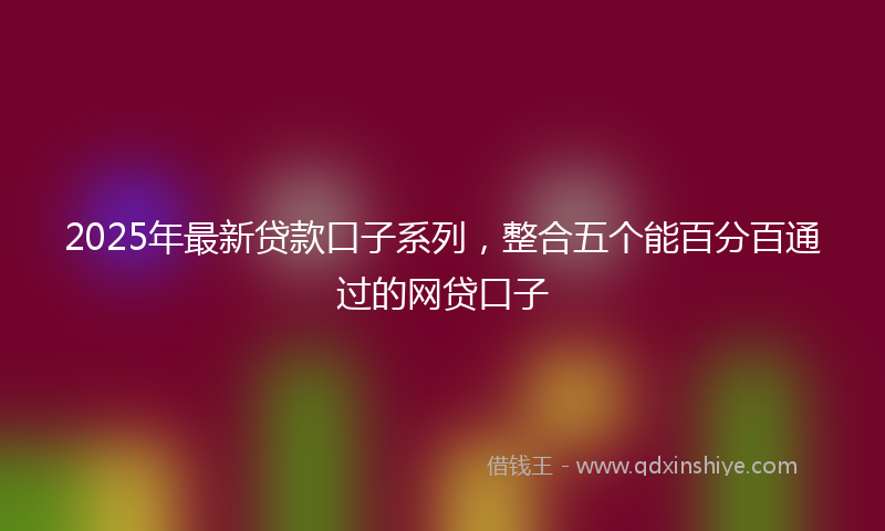 2025年最新贷款口子系列，整合五个能百分百通过的网贷口子