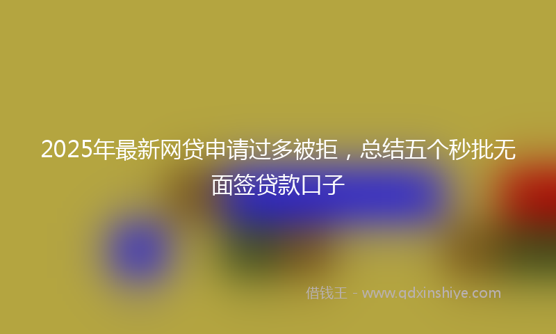 2025年最新网贷申请过多被拒，总结五个秒批无面签贷款口子