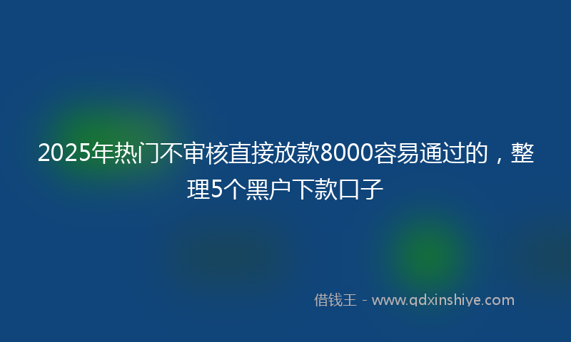 2025年热门不审核直接放款8000容易通过的，整理5个黑户下款口子