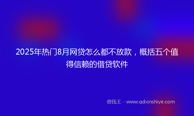 2025年热门8月网贷怎么都不放款，概括五个值得信赖的借贷软件