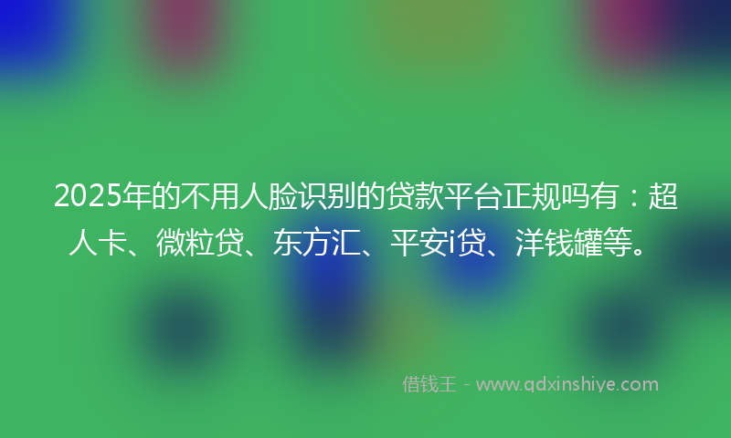 2025年的不用人脸识别的贷款平台正规吗有：超人卡、微粒贷、东方汇、平安i贷、洋钱罐等。