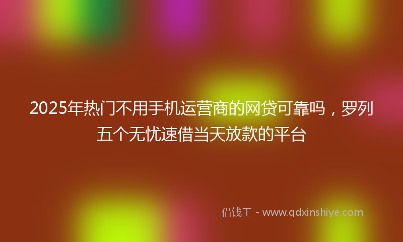 2025年热门不用手机运营商的网贷可靠吗，罗列五个无忧速借当天放款的平台