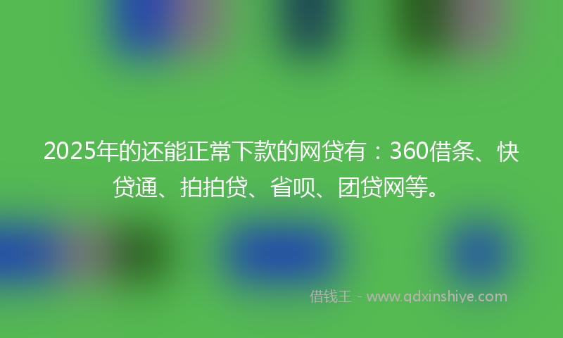2025年的还能正常下款的网贷有：360借条、快贷通、拍拍贷、省呗、团贷网等。