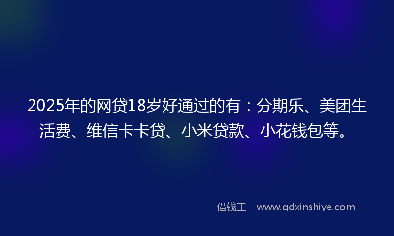 2025年的网贷18岁好通过的有：分期乐、美团生活费、维信卡卡贷、小米贷款、小花钱包等。