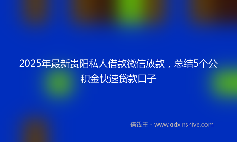 2025年最新贵阳私人借款微信放款，总结5个公积金快速贷款口子