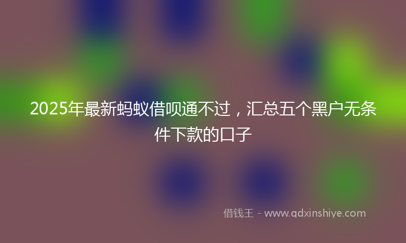 2025年最新蚂蚁借呗通不过，汇总五个黑户无条件下款的口子