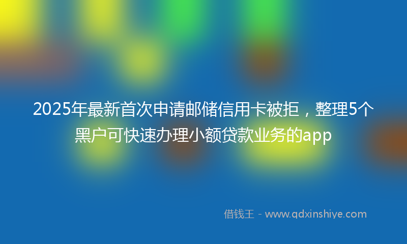 2025年最新首次申请邮储信用卡被拒，整理5个黑户可快速办理小额贷款业务的app