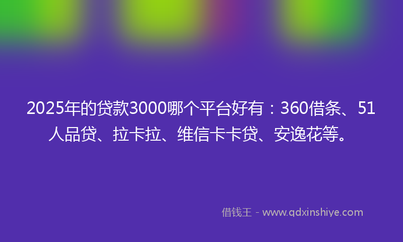 2025年的贷款3000哪个平台好有：360借条、51人品贷、拉卡拉、维信卡卡贷、安逸花等。