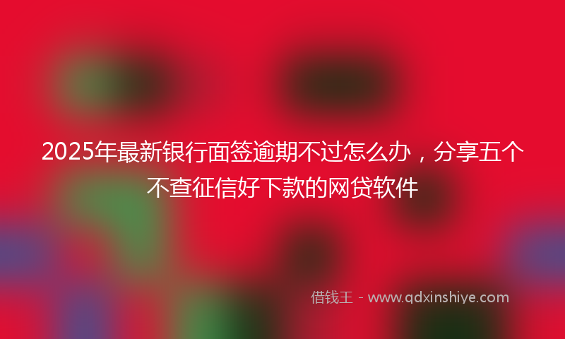 2025年最新银行面签逾期不过怎么办,分享五个不查征信好下款的网贷软件