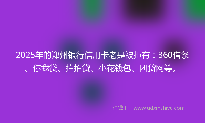 2025年的郑州银行信用卡老是被拒有：360借条、你我贷、拍拍贷、小花钱包、团贷网等。