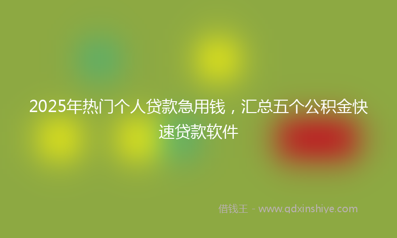 2025年热门个人贷款急用钱，汇总五个公积金快速贷款软件
