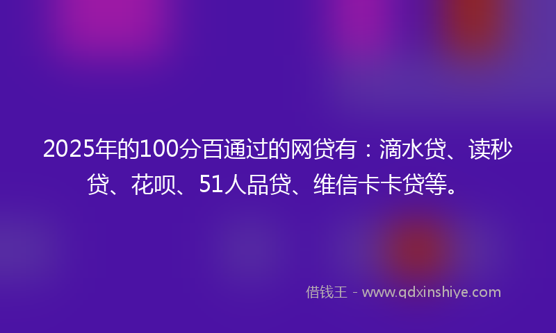 2025年的100分百通过的网贷有：滴水贷、读秒贷、花呗、51人品贷、维信卡卡贷等。