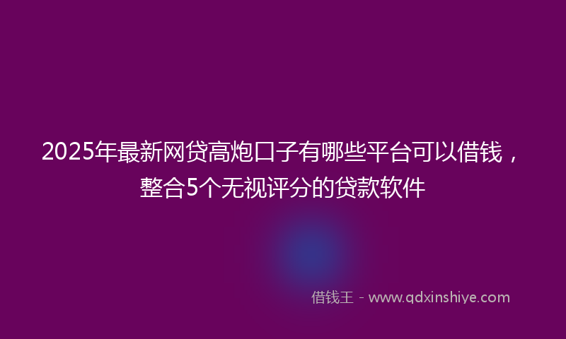 2025年最新网贷高炮口子有哪些平台可以借钱，整合5个无视评分的贷款软件