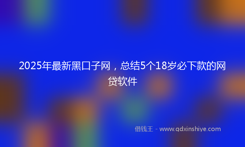 2025年最新黑口子网，总结5个18岁必下款的网贷软件