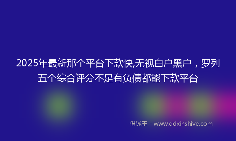 2025年最新那个平台下款快,无视白户黑户，罗列五个综合评分不足有负债都能下款平台