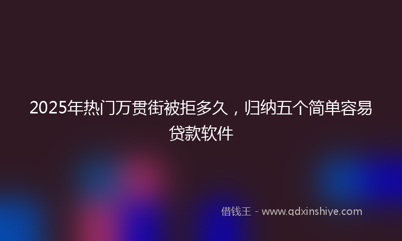 2025年热门万贯街被拒多久，归纳五个简单容易贷款软件