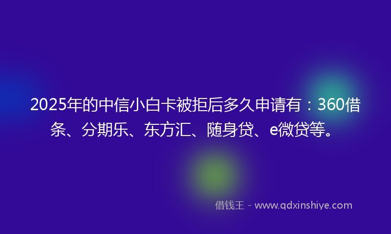 2025年的中信小白卡被拒后多久申请有：360借条、分期乐、东方汇、随身贷、e微贷等。