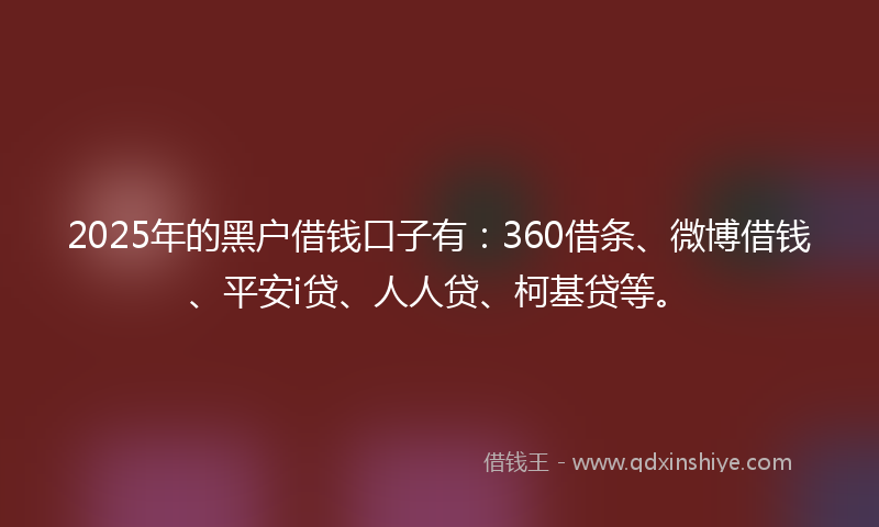 2025年的黑户借钱口子有：360借条、微博借钱、平安i贷、人人贷、柯基贷等。