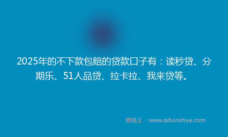 2025年的不下款包赔的贷款口子有：读秒贷、分期乐、51人品贷、拉卡拉、我来贷等。