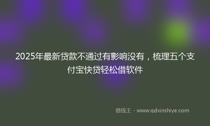 2025年最新贷款不通过有影响没有，梳理五个支付宝快贷轻松借软件