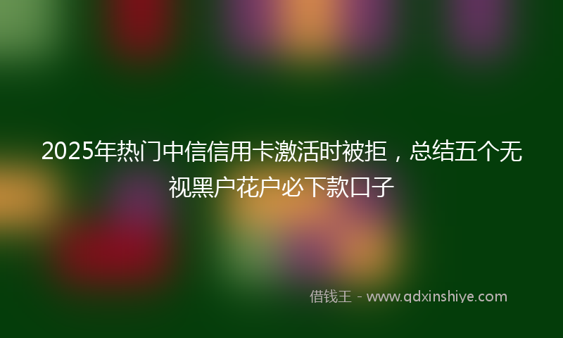 2025年热门中信信用卡激活时被拒，总结五个无视黑户花户必下款口子