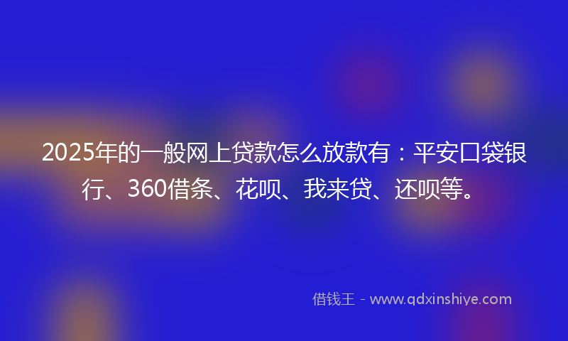 2025年的一般网上贷款怎么放款有：平安口袋银行、360借条、花呗、我来贷、还呗等。