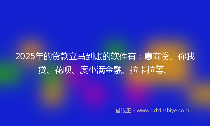 2025年的贷款立马到账的软件有：惠商贷、你我贷、花呗、度小满金融、拉卡拉等。
