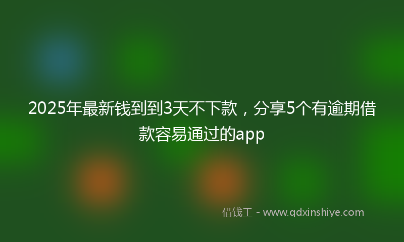 2025年最新钱到到3天不下款，分享5个有逾期借款容易通过的app