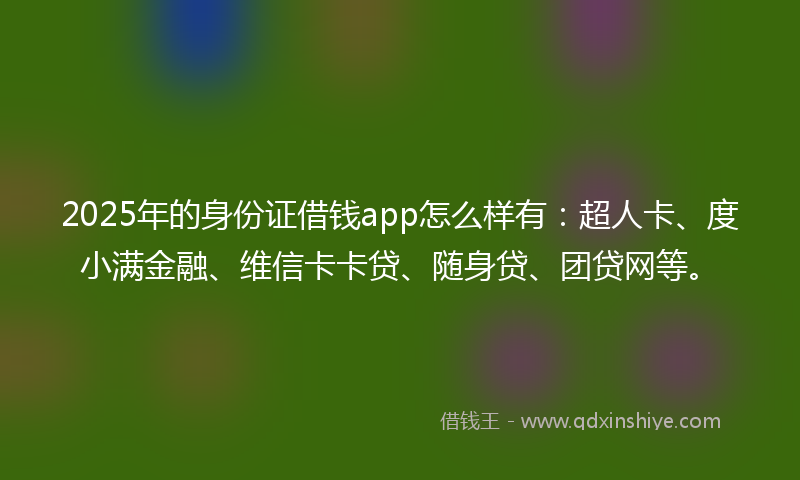 2025年的身份证借钱app怎么样有：超人卡、度小满金融、维信卡卡贷、随身贷、团贷网等。