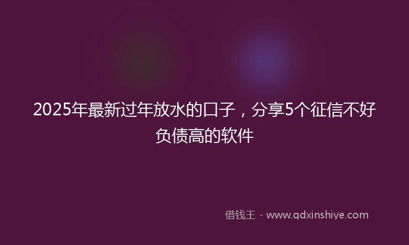 2025年最新过年放水的口子，分享5个征信不好负债高的软件