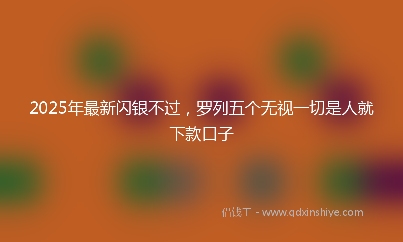 2025年最新闪银不过，罗列五个无视一切是人就下款口子