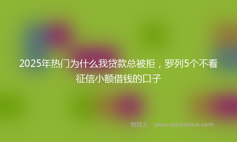 2025年热门为什么我贷款总被拒，罗列5个不看征信小额借钱的口子