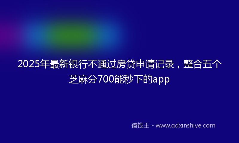 2025年最新银行不通过房贷申请记录，整合五个芝麻分700能秒下的app
