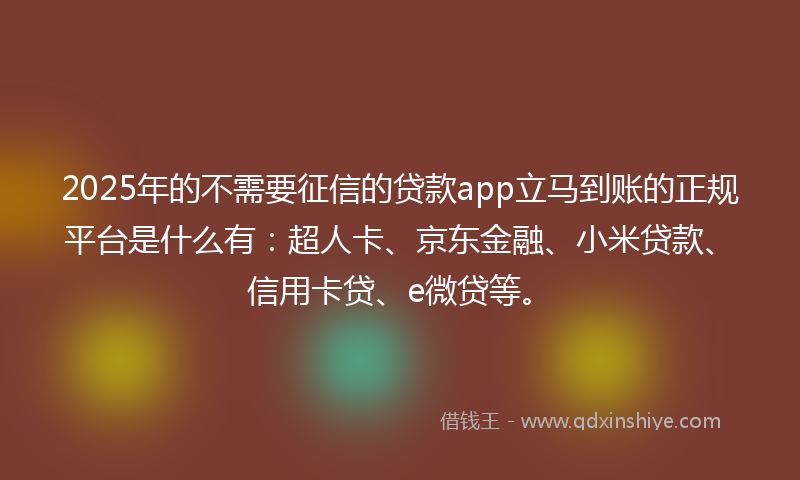 2025年的不需要征信的贷款app立马到账的正规平台是什么有：超人卡、京东金融、小米贷款、信用卡贷、e微贷等。