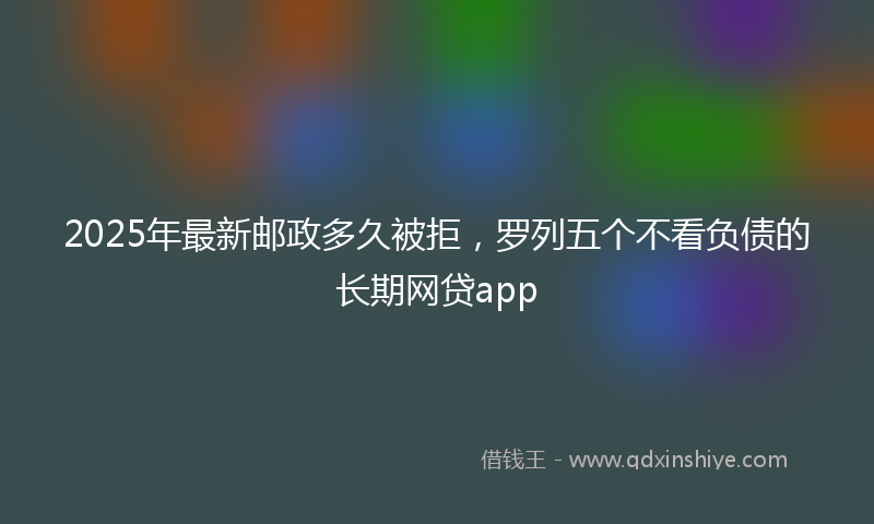 2025年最新邮政多久被拒,罗列五个不看负债的长期网贷app
