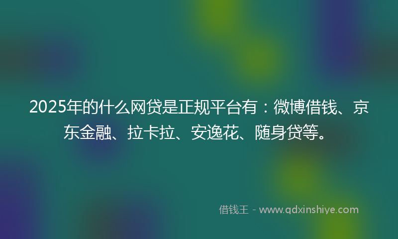 2025年的什么网贷是正规平台有：微博借钱、京东金融、拉卡拉、安逸花、随身贷等。